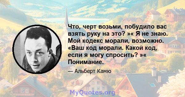 Что, черт возьми, побудило вас взять руку на это? »« Я не знаю. Мой кодекс морали, возможно. «Ваш код морали. Какой код, если я могу спросить? »« Понимание.