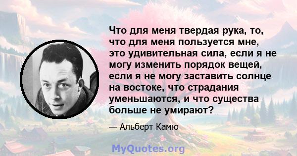 Что для меня твердая рука, то, что для меня пользуется мне, это удивительная сила, если я не могу изменить порядок вещей, если я не могу заставить солнце на востоке, что страдания уменьшаются, и что существа больше не