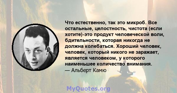 Что естественно, так это микроб. Все остальные, целостность, чистота (если хотите)-это продукт человеческой воли, бдительности, которая никогда не должна колебаться. Хороший человек, человек, который никого не заражает, 