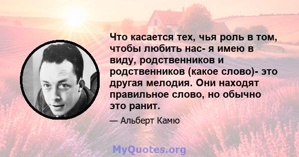 Что касается тех, чья роль в том, чтобы любить нас- я имею в виду, родственников и родственников (какое слово)- это другая мелодия. Они находят правильное слово, но обычно это ранит.