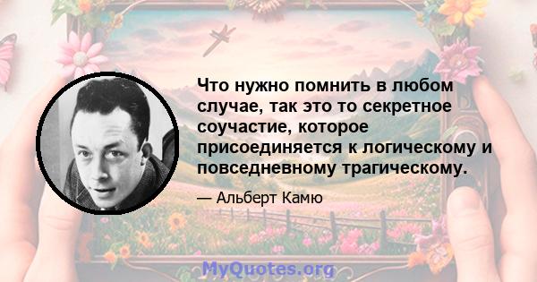 Что нужно помнить в любом случае, так это то секретное соучастие, которое присоединяется к логическому и повседневному трагическому.