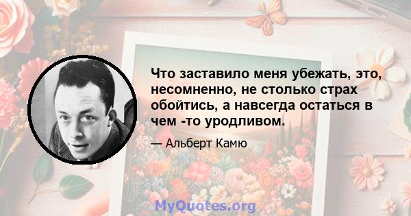 Что заставило меня убежать, это, несомненно, не столько страх обойтись, а навсегда остаться в чем -то уродливом.