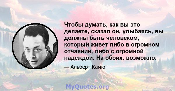 Чтобы думать, как вы это делаете, сказал он, улыбаясь, вы должны быть человеком, который живет либо в огромном отчаянии, либо с огромной надеждой. На обоих, возможно.