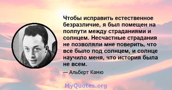 Чтобы исправить естественное безразличие, я был помещен на полпути между страданиями и солнцем. Несчастные страдания не позволяли мне поверить, что все было под солнцем, и солнце научило меня, что история была не всем.