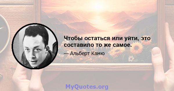 Чтобы остаться или уйти, это составило то же самое.