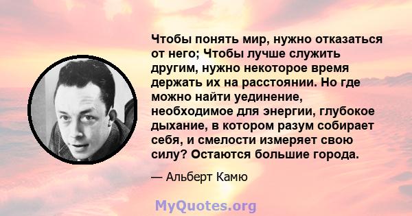 Чтобы понять мир, нужно отказаться от него; Чтобы лучше служить другим, нужно некоторое время держать их на расстоянии. Но где можно найти уединение, необходимое для энергии, глубокое дыхание, в котором разум собирает