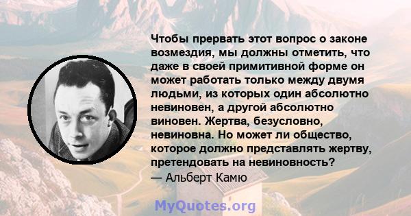 Чтобы прервать этот вопрос о законе возмездия, мы должны отметить, что даже в своей примитивной форме он может работать только между двумя людьми, из которых один абсолютно невиновен, а другой абсолютно виновен. Жертва, 