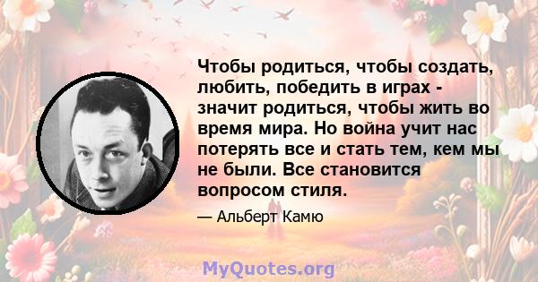 Чтобы родиться, чтобы создать, любить, победить в играх - значит родиться, чтобы жить во время мира. Но война учит нас потерять все и стать тем, кем мы не были. Все становится вопросом стиля.