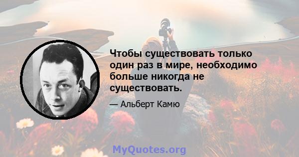 Чтобы существовать только один раз в мире, необходимо больше никогда не существовать.