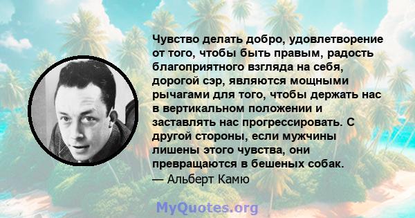 Чувство делать добро, удовлетворение от того, чтобы быть правым, радость благоприятного взгляда на себя, дорогой сэр, являются мощными рычагами для того, чтобы держать нас в вертикальном положении и заставлять нас