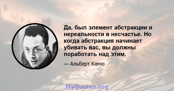 Да, был элемент абстракции и нереальности в несчастье. Но когда абстракция начинает убивать вас, вы должны поработать над этим.