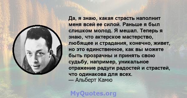 Да, я знаю, какая страсть наполнит меня всей ее силой. Раньше я был слишком молод. Я мешал. Теперь я знаю, что актерское мастерство, любящее и страдания, конечно, живет, но это единственное, как вы можете быть прозрачны 