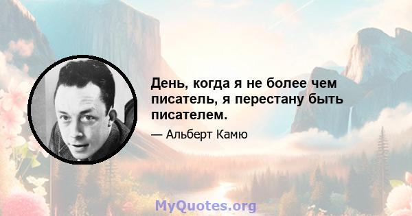 День, когда я не более чем писатель, я перестану быть писателем.