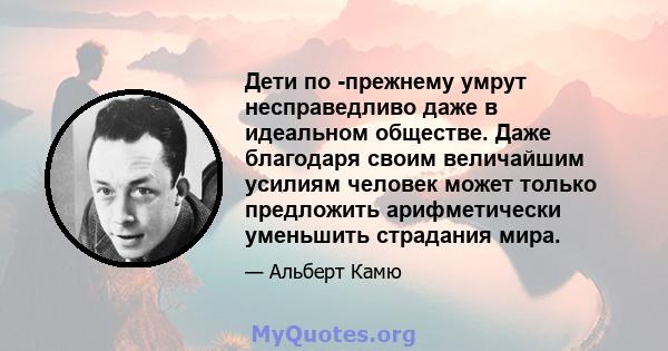 Дети по -прежнему умрут несправедливо даже в идеальном обществе. Даже благодаря своим величайшим усилиям человек может только предложить арифметически уменьшить страдания мира.