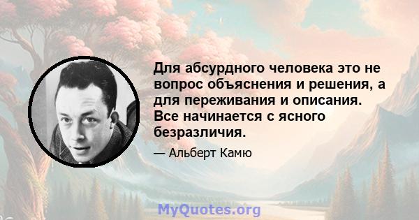 Для абсурдного человека это не вопрос объяснения и решения, а для переживания и описания. Все начинается с ясного безразличия.