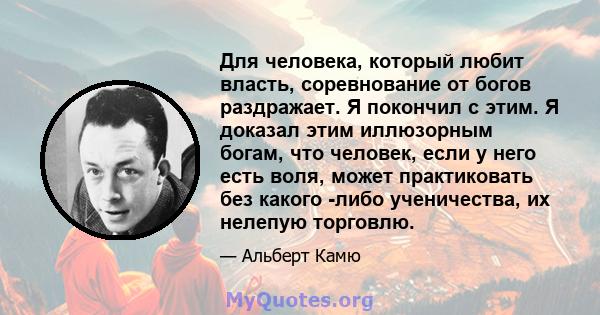 Для человека, который любит власть, соревнование от богов раздражает. Я покончил с этим. Я доказал этим иллюзорным богам, что человек, если у него есть воля, может практиковать без какого -либо ученичества, их нелепую