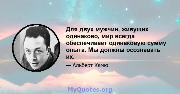 Для двух мужчин, живущих одинаково, мир всегда обеспечивает одинаковую сумму опыта. Мы должны осознавать их.