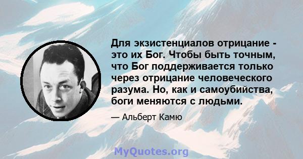 Для экзистенциалов отрицание - это их Бог. Чтобы быть точным, что Бог поддерживается только через отрицание человеческого разума. Но, как и самоубийства, боги меняются с людьми.