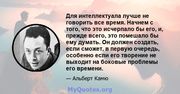 Для интеллектуала лучше не говорить все время. Начнем с того, что это исчерпало бы его, и, прежде всего, это помешало бы ему думать. Он должен создать, если сможет, в первую очередь, особенно если его творение не