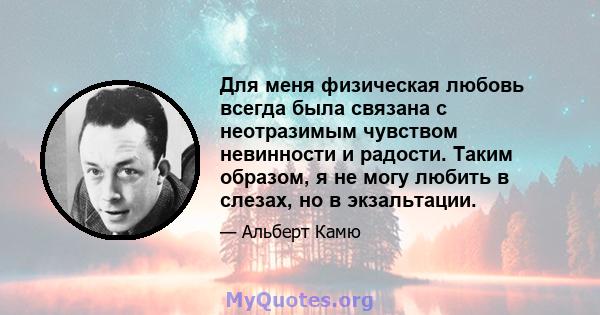 Для меня физическая любовь всегда была связана с неотразимым чувством невинности и радости. Таким образом, я не могу любить в слезах, но в экзальтации.