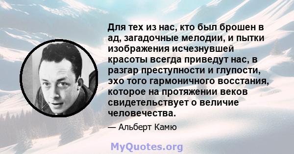 Для тех из нас, кто был брошен в ад, загадочные мелодии, и пытки изображения исчезнувшей красоты всегда приведут нас, в разгар преступности и глупости, эхо того гармоничного восстания, которое на протяжении веков