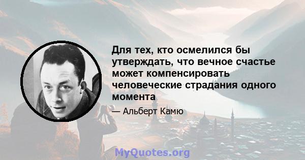 Для тех, кто осмелился бы утверждать, что вечное счастье может компенсировать человеческие страдания одного момента