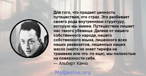 Для того, что придает ценность путешествия, это страх. Это разбивает своего рода внутреннюю структуру, которую мы имеем. Путешествие лишает нас такого убежища. Далеки от нашего собственного народа, нашего собственного