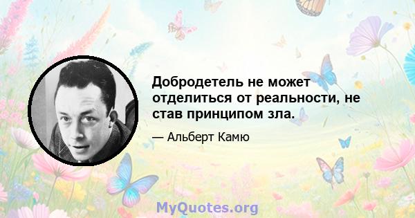 Добродетель не может отделиться от реальности, не став принципом зла.