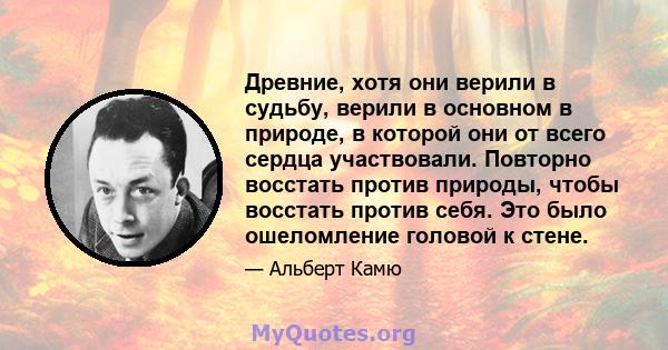 Древние, хотя они верили в судьбу, верили в основном в природе, в которой они от всего сердца участвовали. Повторно восстать против природы, чтобы восстать против себя. Это было ошеломление головой к стене.