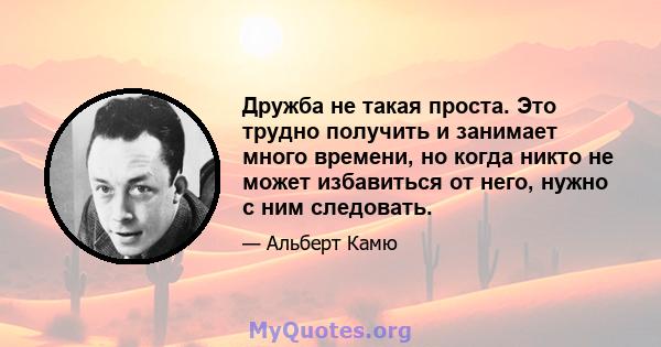 Дружба не такая проста. Это трудно получить и занимает много времени, но когда никто не может избавиться от него, нужно с ним следовать.