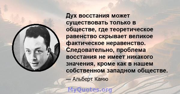 Дух восстания может существовать только в обществе, где теоретическое равенство скрывает великое фактическое неравенство. Следовательно, проблема восстания не имеет никакого значения, кроме как в нашем собственном