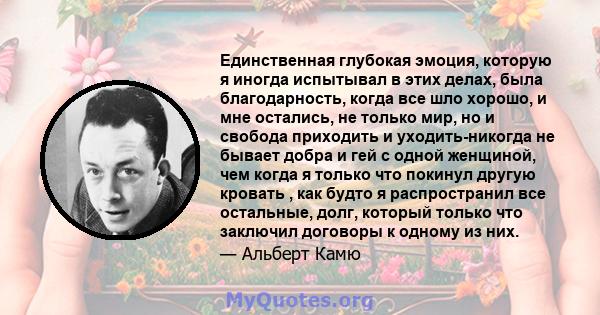 Единственная глубокая эмоция, которую я иногда испытывал в этих делах, была благодарность, когда все шло хорошо, и мне остались, не только мир, но и свобода приходить и уходить-никогда не бывает добра и гей с одной