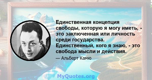 Единственная концепция свободы, которую я могу иметь, - это заключенная или личность среди государства. Единственный, кого я знаю, - это свобода мысли и действия.