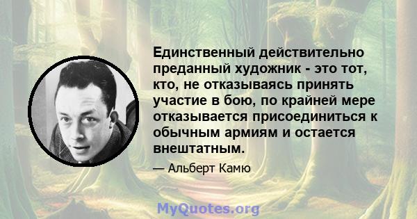 Единственный действительно преданный художник - это тот, кто, не отказываясь принять участие в бою, по крайней мере отказывается присоединиться к обычным армиям и остается внештатным.