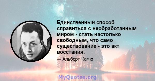 Единственный способ справиться с необработанным миром - стать настолько свободным, что само существование - это акт восстания.