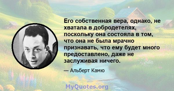 Его собственная вера, однако, не хватала в добродетелях, поскольку она состояла в том, что она не была мрачно признавать, что ему будет много предоставлено, даже не заслуживая ничего.