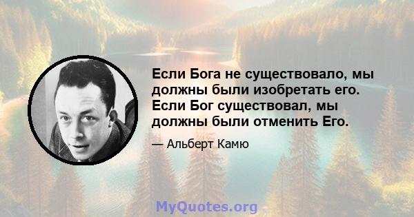 Если Бога не существовало, мы должны были изобретать его. Если Бог существовал, мы должны были отменить Его.