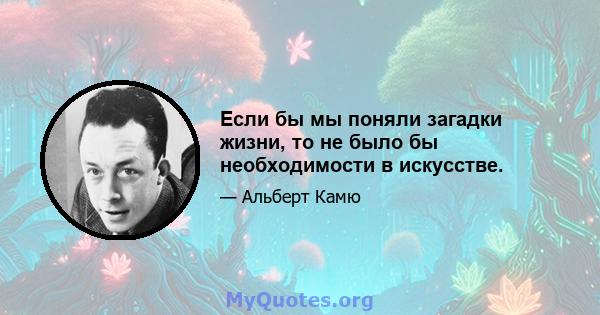 Если бы мы поняли загадки жизни, то не было бы необходимости в искусстве.