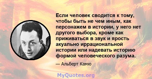 Если человек сводится к тому, чтобы быть не чем иным, как персонажем в истории, у него нет другого выбора, кроме как приживаться в звук и ярость акуально иррациональной истории или надевать историю формой человеческого