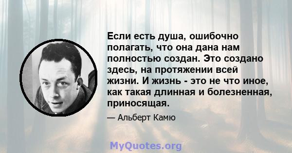 Если есть душа, ошибочно полагать, что она дана нам полностью создан. Это создано здесь, на протяжении всей жизни. И жизнь - это не что иное, как такая длинная и болезненная, приносящая.