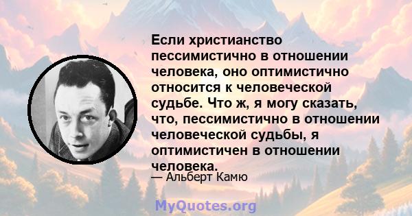 Если христианство пессимистично в отношении человека, оно оптимистично относится к человеческой судьбе. Что ж, я могу сказать, что, пессимистично в отношении человеческой судьбы, я оптимистичен в отношении человека.