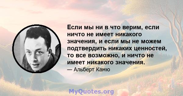 Если мы ни в что верим, если ничто не имеет никакого значения, и если мы не можем подтвердить никаких ценностей, то все возможно, и ничто не имеет никакого значения.