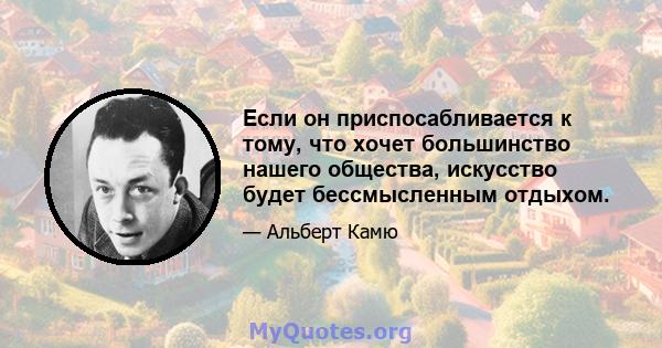 Если он приспосабливается к тому, что хочет большинство нашего общества, искусство будет бессмысленным отдыхом.