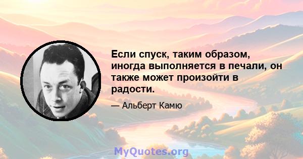 Если спуск, таким образом, иногда выполняется в печали, он также может произойти в радости.