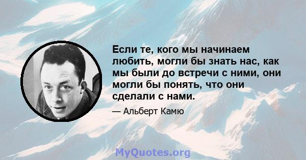 Если те, кого мы начинаем любить, могли бы знать нас, как мы были до встречи с ними, они могли бы понять, что они сделали с нами.