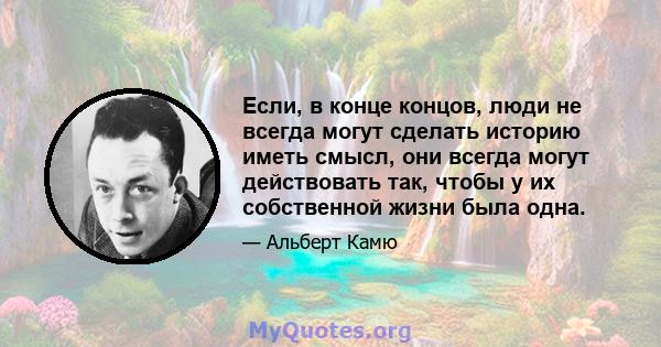 Если, в конце концов, люди не всегда могут сделать историю иметь смысл, они всегда могут действовать так, чтобы у их собственной жизни была одна.