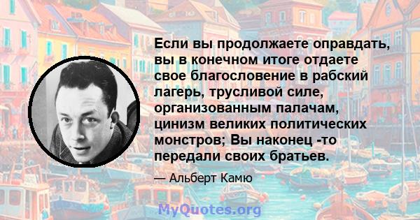 Если вы продолжаете оправдать, вы в конечном итоге отдаете свое благословение в рабский лагерь, трусливой силе, организованным палачам, цинизм великих политических монстров; Вы наконец -то передали своих братьев.