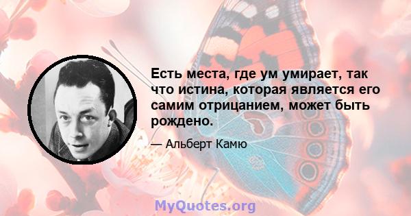 Есть места, где ум умирает, так что истина, которая является его самим отрицанием, может быть рождено.