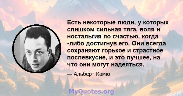 Есть некоторые люди, у которых слишком сильная тяга, воля и ностальгия по счастью, когда -либо достигнув его. Они всегда сохраняют горькое и страстное послевкусие, и это лучшее, на что они могут надеяться.