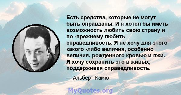 Есть средства, которые не могут быть оправданы. И я хотел бы иметь возможность любить свою страну и по -прежнему любить справедливость. Я не хочу для этого какого -либо величия, особенно величия, рожденного кровью и